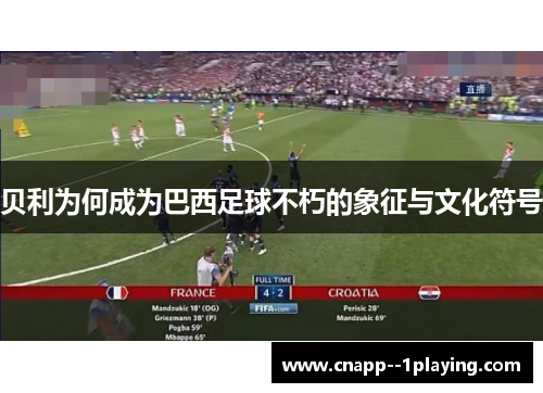 贝利为何成为巴西足球不朽的象征与文化符号 贝利为何成为巴西足球不朽的象征与文化符号