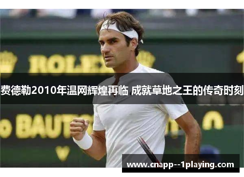 费德勒2010年温网辉煌再临 成就草地之王的传奇时刻 费德勒2010年温网辉煌再临 成就草地之王的传奇时刻