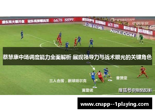 蔡慧康中场调度能力全面解析 展现领导力与战术眼光的关键角色