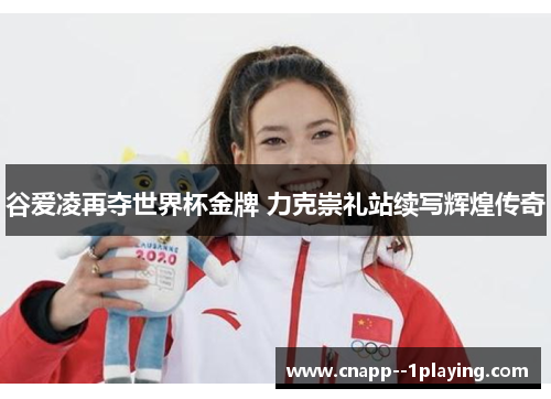 谷爱凌再夺世界杯金牌 力克崇礼站续写辉煌传奇 谷爱凌再夺世界杯金牌 力克崇礼站续写辉煌传奇