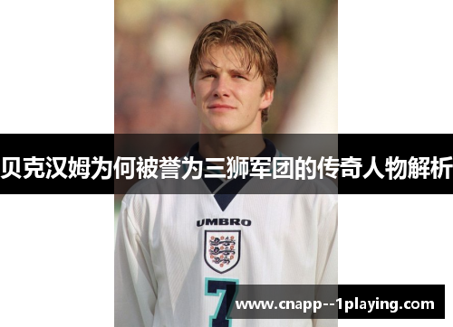 贝克汉姆为何被誉为三狮军团的传奇人物解析 贝克汉姆为何被誉为三狮军团的传奇人物解析