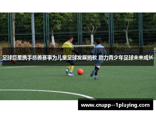 足球巨星携手慈善赛事为儿童足球发展捐款 助力青少年足球未来成长 足球巨星携手慈善赛事为儿童足球发展捐款 助力青少年足球未来成长