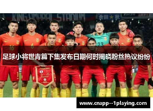 足球小将世青篇下集发布日期何时揭晓粉丝热议纷纷 足球小将世青篇下集发布日期何时揭晓粉丝热议纷纷