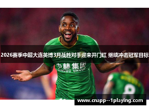 2026赛季中超大连英博3月战胜对手迎来开门红 继续冲击冠军目标 2026赛季中超大连英博3月战胜对手迎来开门红 继续冲击冠军目标