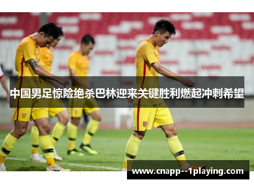 中国男足惊险绝杀巴林迎来关键胜利燃起冲刺希望 中国男足惊险绝杀巴林迎来关键胜利燃起冲刺希望