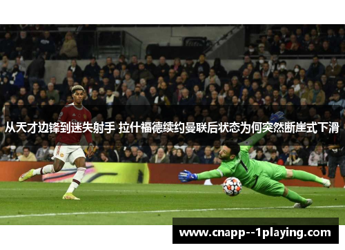 从天才边锋到迷失射手 拉什福德续约曼联后状态为何突然断崖式下滑 从天才边锋到迷失射手 拉什福德续约曼联后状态为何突然断崖式下滑