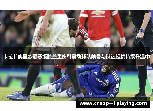 卡拉菲奥里欧冠赛场膝盖重伤引震动球队前景与球迷担忧持续升温中 卡拉菲奥里欧冠赛场膝盖重伤引震动球队前景与球迷担忧持续升温中