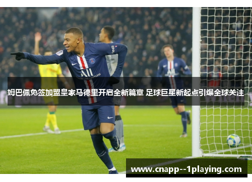 姆巴佩免签加盟皇家马德里开启全新篇章 足球巨星新起点引爆全球关注