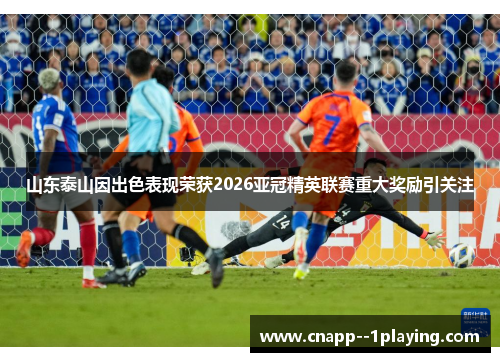 山东泰山因出色表现荣获2026亚冠精英联赛重大奖励引关注 山东泰山因出色表现荣获2026亚冠精英联赛重大奖励引关注