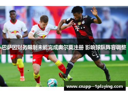 巴萨因财务限制未能完成奥尔莫注册 影响球队阵容调整