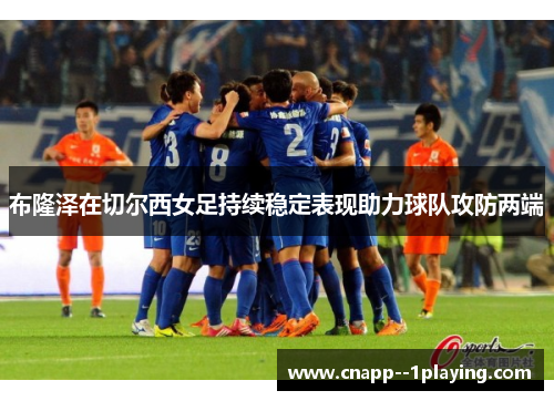 布隆泽在切尔西女足持续稳定表现助力球队攻防两端 布隆泽在切尔西女足持续稳定表现助力球队攻防两端