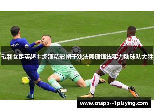 戴利女足英超主场演精彩帽子戏法展现锋线实力助球队大胜 戴利女足英超主场演精彩帽子戏法展现锋线实力助球队大胜