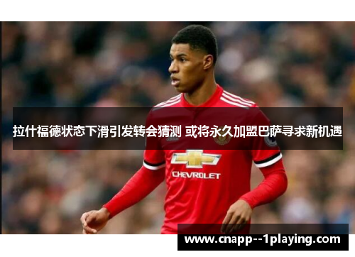 拉什福德状态下滑引发转会猜测 或将永久加盟巴萨寻求新机遇 拉什福德状态下滑引发转会猜测 或将永久加盟巴萨寻求新机遇