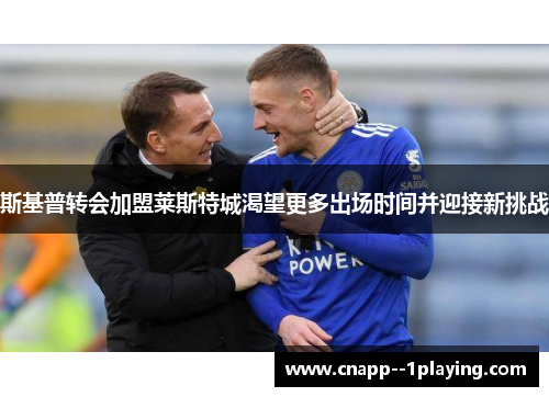 斯基普转会加盟莱斯特城渴望更多出场时间并迎接新挑战 斯基普转会加盟莱斯特城渴望更多出场时间并迎接新挑战