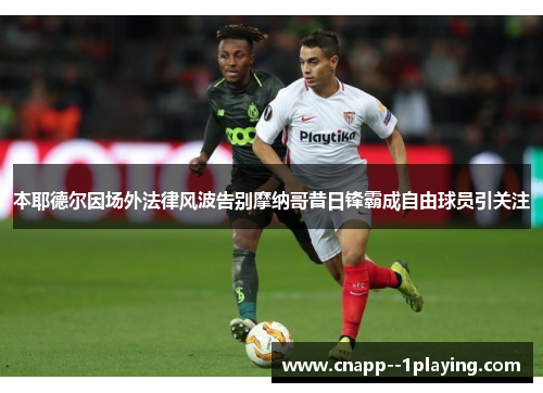 本耶德尔因场外法律风波告别摩纳哥昔日锋霸成自由球员引关注 本耶德尔因场外法律风波告别摩纳哥昔日锋霸成自由球员引关注