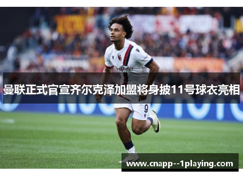 曼联正式官宣齐尔克泽加盟将身披11号球衣亮相