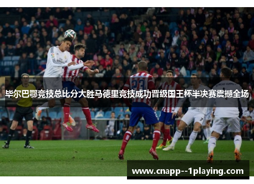 毕尔巴鄂竞技总比分大胜马德里竞技成功晋级国王杯半决赛震撼全场 毕尔巴鄂竞技总比分大胜马德里竞技成功晋级国王杯半决赛震撼全场