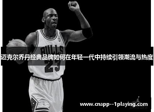 迈克尔乔丹经典品牌如何在年轻一代中持续引领潮流与热度