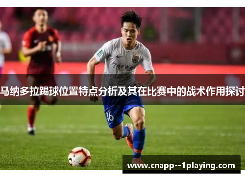 /uploads/images/20260512/ma-na-duo-la-ti-qiu-wei-zhi-te-dian-fen-xi-ji-qi-zai-bi-sai-zhong-de-zhan-shu-zuo-yong-tan-tao.webp