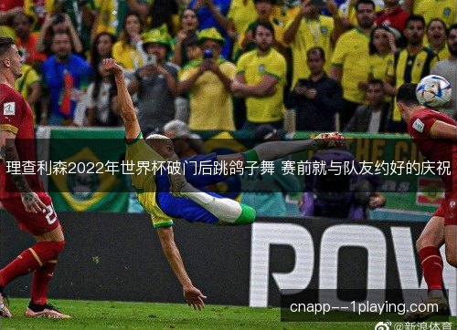 理查利森2022年世界杯破门后跳鸽子舞 赛前就与队友约好的庆祝